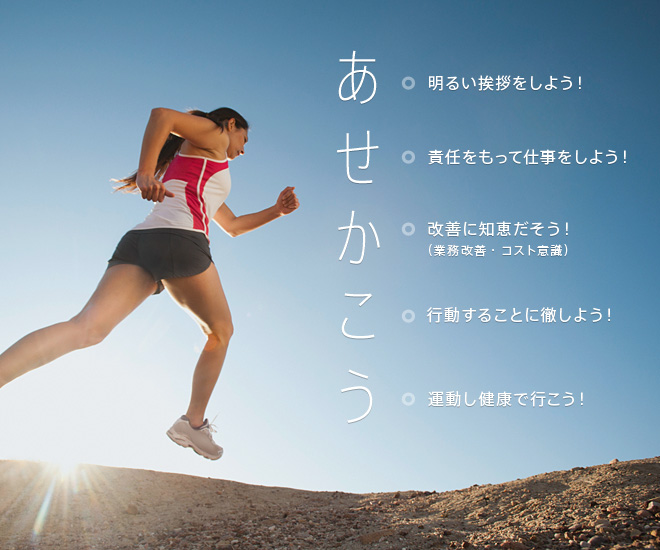 あせかこう 明るい挨拶をしよう！責任をもって仕事をしよう！改善に知恵だそう！（業務改善・コスト意識）行動することに徹しよう！運動し健康で行こう！